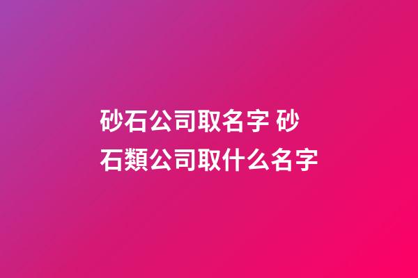 砂石公司取名字 砂石類公司取什么名字